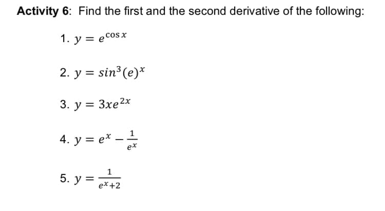 Activity 6: Find the first and the second derivative of the following:
1. y = ecosx
2. y = sin³ (e)*
3. у %3D Зхе2х
4. y = e* –
-
ex
5. y =
1
ex +2
