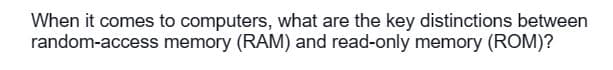 When it comes to computers, what are the key distinctions between
memory (RAM) and read-only memory (ROM)?
random-access