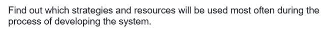 Find out which strategies and resources will be used most often during the
process of developing the system.