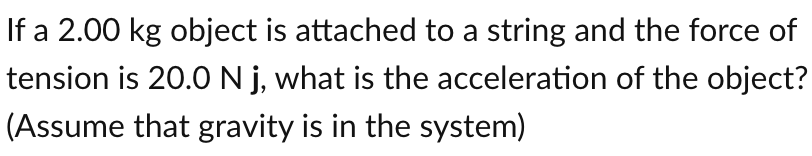 If a 2.00 kg object is attached to a string and the force of
tension is 20.0 N j, what is the acceleration of the object?
(Assume that gravity is in the system)