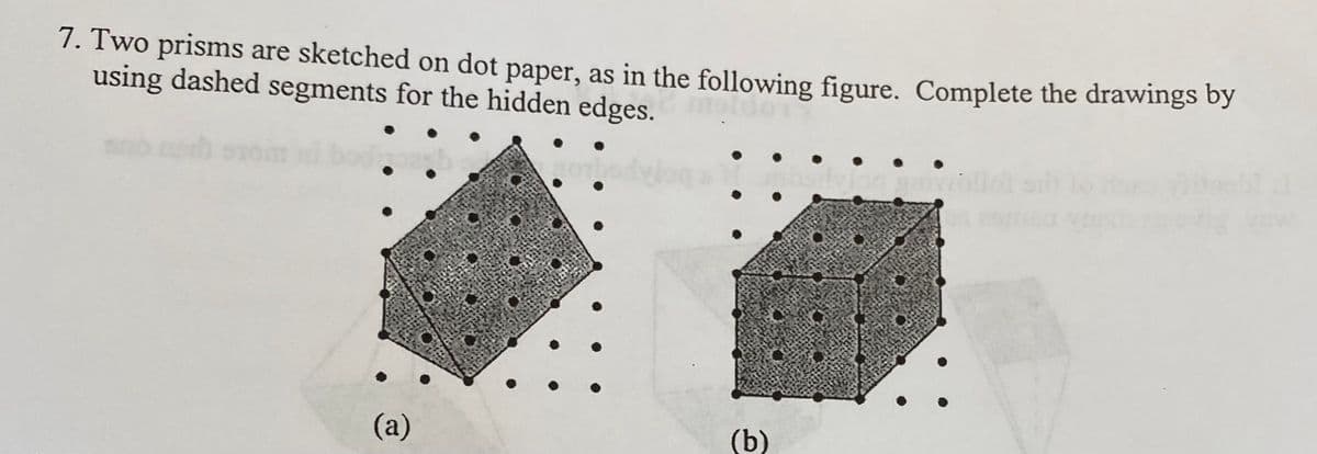 7. Two prisms are sketched on dot paper, as in the following figure. Complete the drawings by
using dashed segments for the hidden edges.
(a)
(b)
