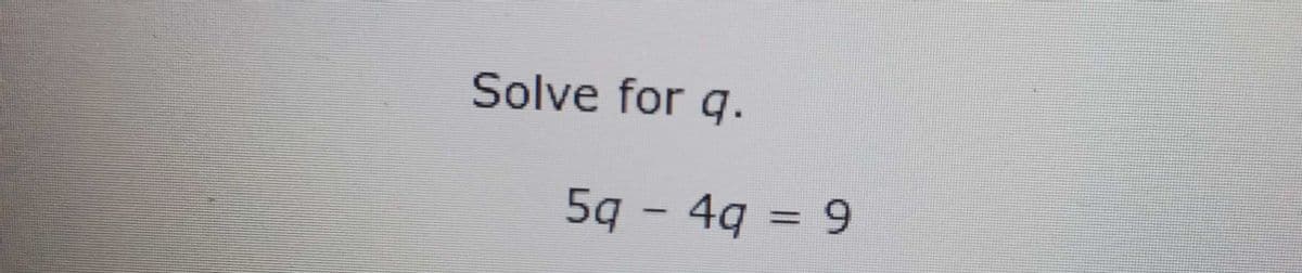 Solve for q.
5g - 4q = 9
%3D
|
