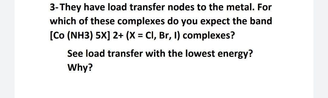 3-They have load transfer nodes to the metal. For
which of these complexes do you expect the band
[Co (NH3) 5X] 2+ (X = CI, Br, I) complexes?
See load transfer with the lowest energy?
Why?
