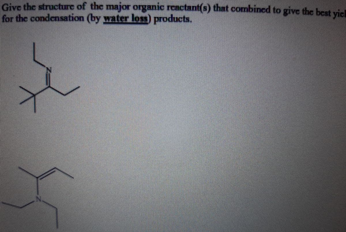 Give the structure of the major organic rcactant(s) that combined to givc the best vic
for the condensation (by water loss) products.
N.
