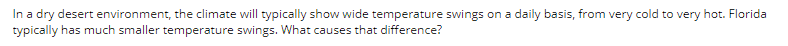 In a dry desert environment, the climate will typically show wide temperature swings on a daily basis, from very cold to very hot. Florida
typically has much smaller temperature swings. What causes that difference?