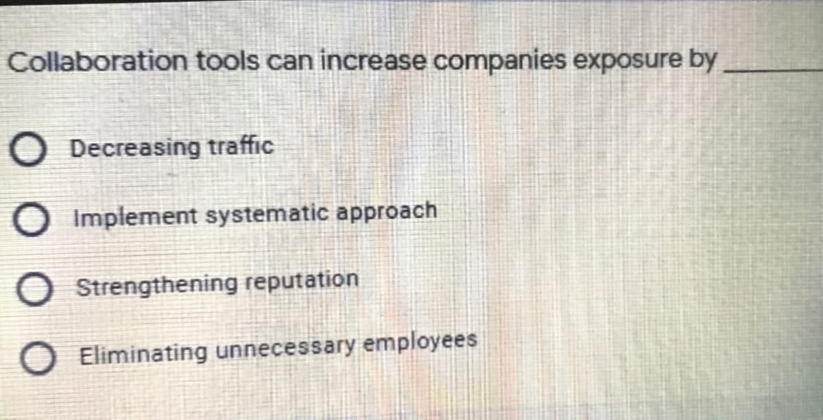 Collaboration tools can increase companies exposure by
O Decreasing traffic
Implement systematic approach
O Strengthening reputation
Eliminating unnecessary employees
