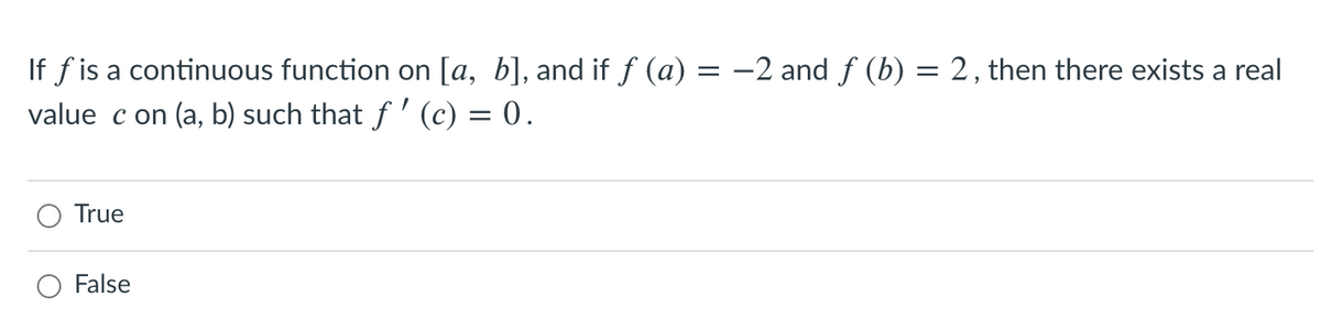 If f is a continuous function on [a, b], and if f (a) = -2 and ƒ (b) = 2, then there exists a real
value c on (a, b) such that f ' (c) = 0.
True
False
