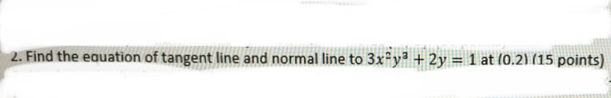 2. Find the equation of tangent line and normal line to 3x y3 + 2y =1 at (0.2) (15 points)
