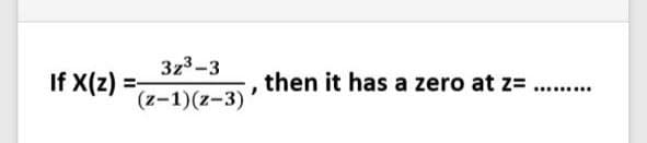 3z3-3
If X(z) =;
then it has a zero at z=
......
(z-1)(z-3)
