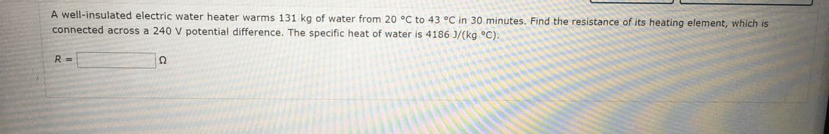 A well-insulated electric water heater warms 131 kg of water from 20 °C to 43 °C in 30 minutes. Find the resistance of its heating element, which is
connected across a 240 V potential difference. The specific heat of water is 4186 J/(kg °C).
Ω
%3D
