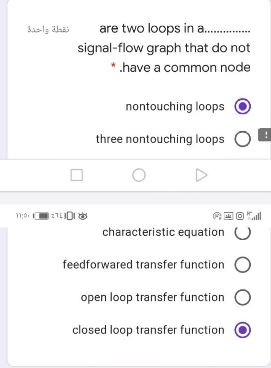 نقطة واحدة
are two loops in a .
signal-flow graph that do not
.have a common node
nontouching loops
three nontouching loops O
11:0.
characteristic equation
feedforwared transfer function
open loop transfer function
closed loop transfer function
