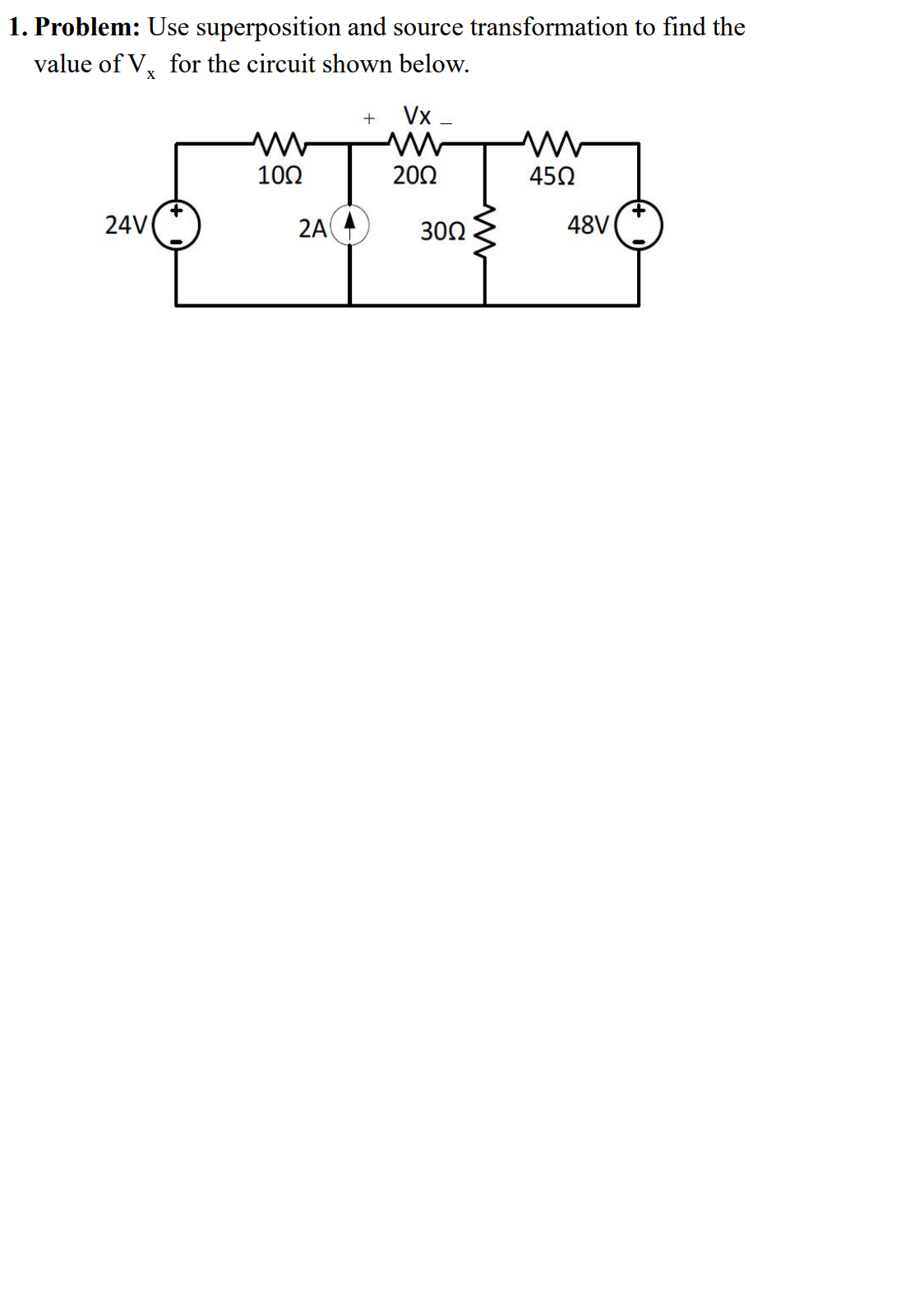 1. Problem: Use superposition and source transformation to find the
value of V, for the circuit shown below.
Vx .
100
202
450
24V
2A
300
48V
