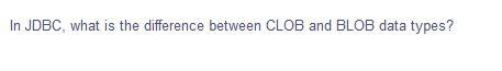 In JDBC, what is the difference between CLOB and BLOB data types?
