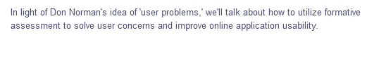 In light of Don Norman's idea of 'user problems,' we'll talk about how to utilize formative
assessment to solve user concerns and improve online application usability.
