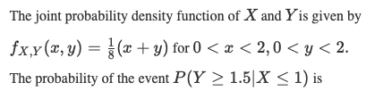 The joint probability density function of X and Yis given by
fxx(2, y) = }(x + y) for 0 < æ < 2,0 < y < 2.
The probability of the event P(Y > 1.5|X < 1) is
