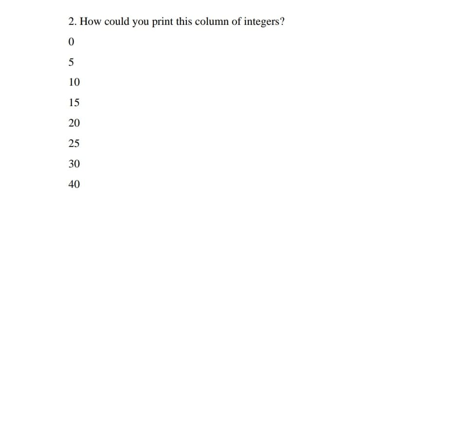 2. How could you print this column of integers?
10
15
20
25
30
40
