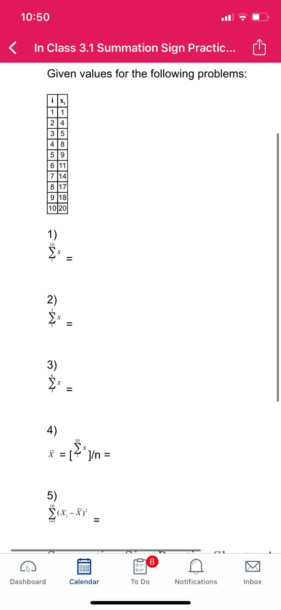 10:50
In Class 3.1 Summation Sign Practic...
Given values for the following problems:
1
3
8.
6 11
7 14
8
17
9 18
10 20
3)
4)
X = [4° /n =
5)
Sex. - Xỷ =
Dashboard
Calendar
To Do
Notifications
Inbox
因
