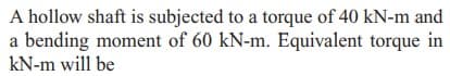 A hollow shaft is subjected to a torque of 40 kN-m and
a bending moment of 60 kN-m. Equivalent torque in
kN-m will be
