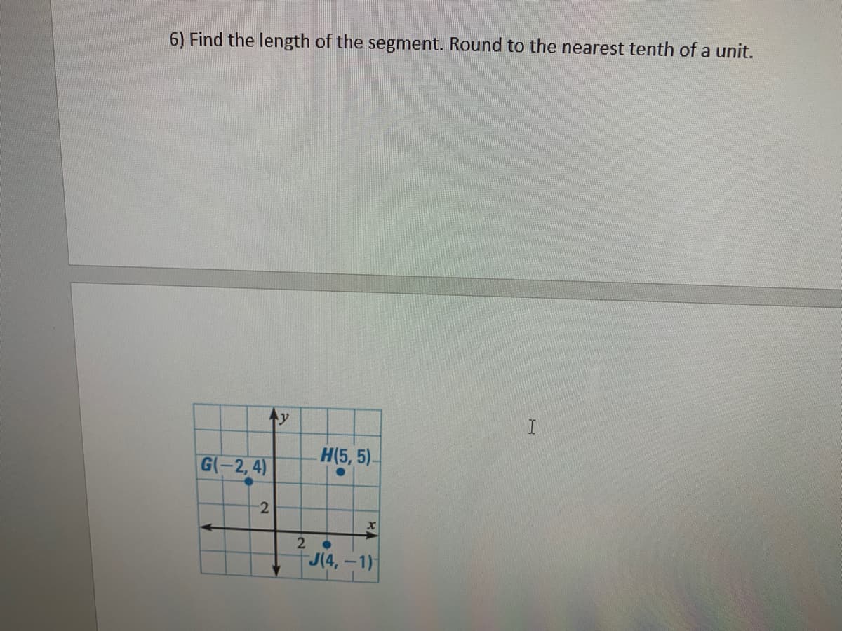 6) Find the length of the segment. Round to the nearest tenth of a unit.
Н5, 5).
G(-2,4)
-2
2 .
J(4,-1)
