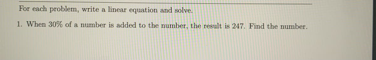 For each problem, write a linear equation and solve.
1. When 30% of a number is added to the number, the result is 247. Find the number.