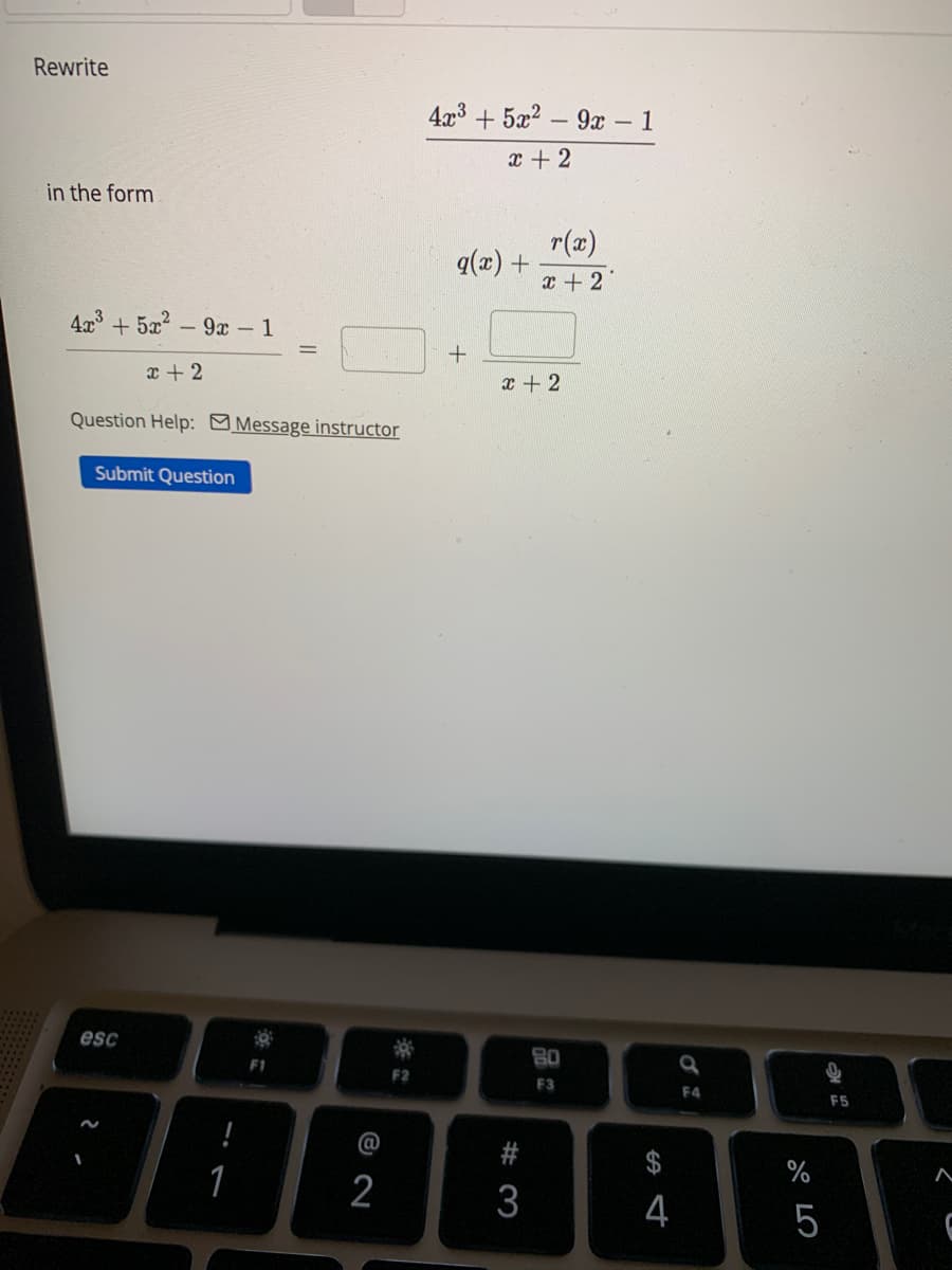 Rewrite
in the form
4x³ +5x² - 9x - 1
x + 2
Question Help: Message instructor
Submit Question
esc
1
F1
8 N
F2
4x³+5x²9x - 1
x + 2
q(x) +
+
r(x)
x + 2
x + 2
#3
80
F3
SA 4
4
a
F4
67 5⁰
%
5
F5
A
C