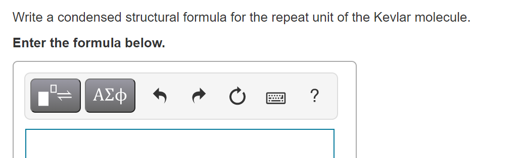 Write a condensed structural formula for the repeat unit of the Kevlar molecule.
Enter the formula below.
ΑΣφ
?
