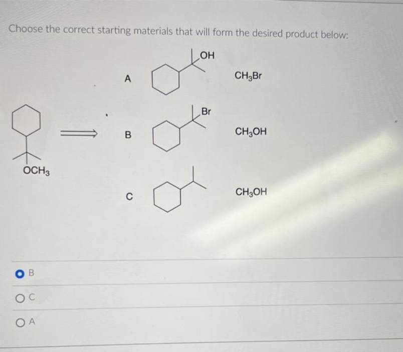 Choose the correct starting materials that will form the desired product below:
ОН
OCH3
B
Ос
ОА
A
B
C
Br
CH₂Br
CH3OH
CH3OH