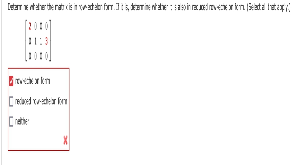 Determine whether the matrix is in row-echelon form. If it is, determine whether it is also in reduced row-echelon form. (Select all that apply.)
[2000]
0113
row-echelon form
reduced row-echelon form
neither