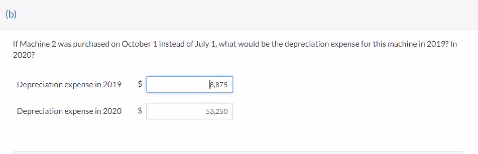 (b)
If Machine 2 was purchased on October 1 instead of July 1, what would be the depreciation expense for this machine in 2019? In
2020?
Depreciation expense in 2019
Depreciation expense in 2020
tA
$
$
GA
3,875
53,250