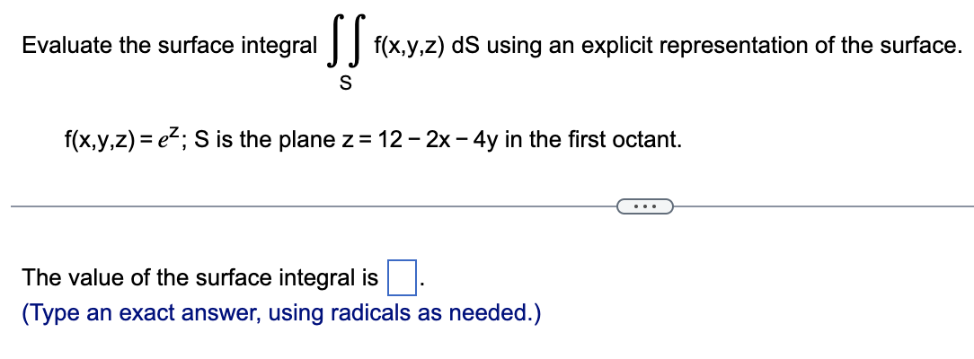 Evaluate the surface integral [ f(x,y,z) ds using an explicit representation of the surface.
S
f(x,y,z) = ²; S is the plane z = 12 - 2x - 4y in the first octant.
The value of the surface integral is
(Type an exact answer, using radicals as needed.)