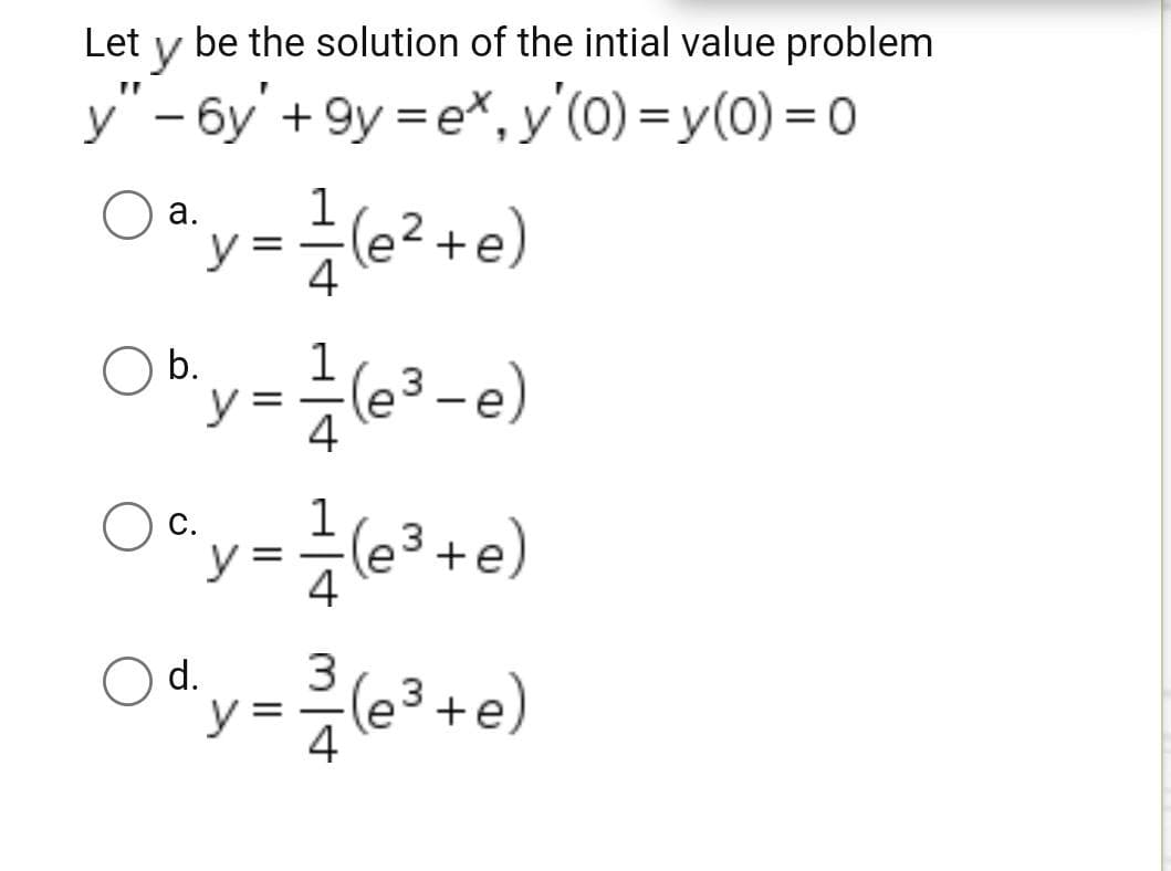 Let y
be the solution of the intial value problem
y"-6y' +9y=ex, y'(0)=y(0) = 0
a.
1
y = = (e ² + e)
Ob₁y = 1/- (@³-e)
b.
3
○ ²y = ²/ (e³+e)
C.
Ody= ²2/(e³+e)
d.
3
4