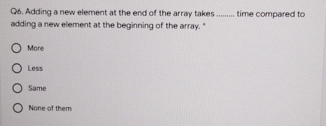 Q6. Adding a new element at the end of the array takes .... time compared to
adding a new element at the beginning of the
array.
More
Less
Same
O None of them
