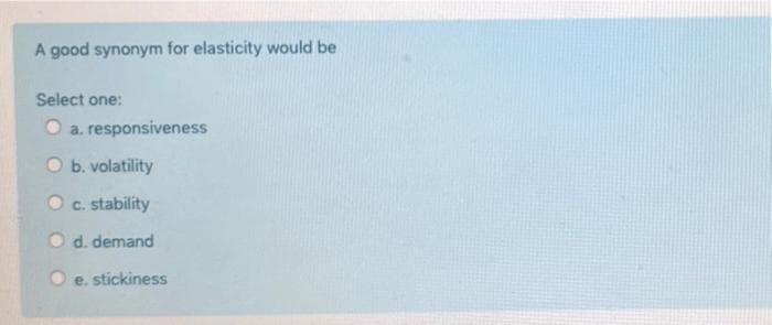 A good synonym for elasticity would be
Select one:
O a. responsiveness
O b. volatility
O c. stability
O d. demand
O e. stickiness
