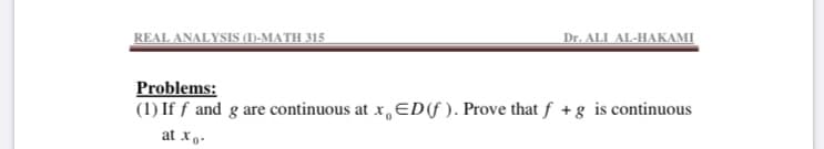 REAL ANALYSIS (1)-MATH 315
Dr. ALI AL-HAKAMI
Problems:
(1) If f and g are continuous at x EDf ). Prove that f + g is continuous
at x , -
