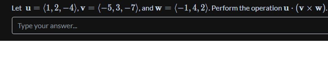 Let u = (1, 2, –4), v = (–5, 3, −7), and w
=
(-1,4, 2). Perform the operation u.
Type your answer...
(v × w).