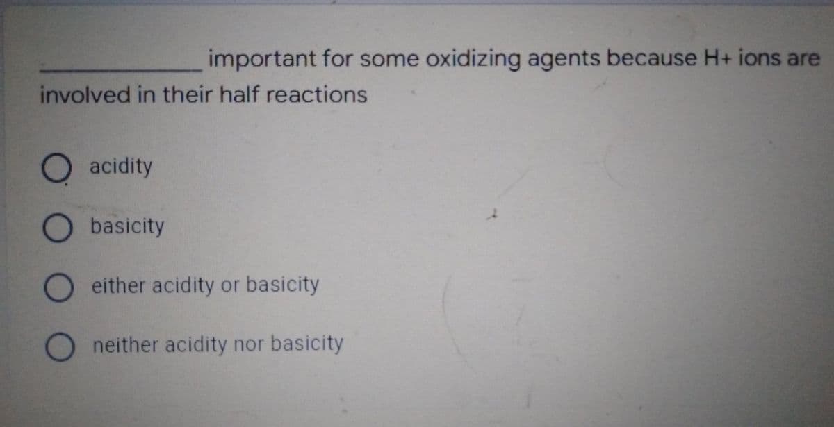 important for some oxidizing agents because H+ ions are
involved in their half reactions
O acidity
O basicity
either acidity or basicity
O neither acidity nor basicity
