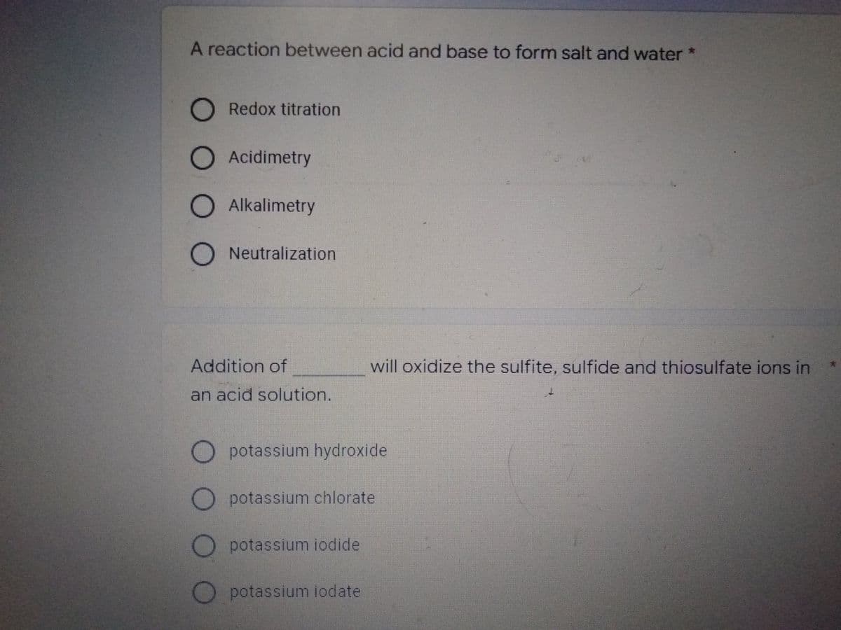 A reaction between acid and base to form salt and water *
Redox titration
Acidimetry
Alkalimetry
Neutralization
Addition of
will oxidize the sulfite, sulfide and thiosulfate ions in
an acid solution.
O potassium hydroxide
potassium chlorate
potassium iodide
potassium iodate
