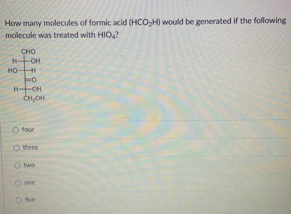 How many molecules of formic acid (HCO₂H) would be generated if the following
molecule was treated with HIO4?
CHO
H-
HO-H
H-
-OH
FO
-OH
CH₂OH
four
three
two
one
five