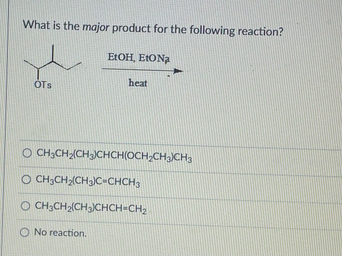 What is the major product for the following reaction?
OTS
EtOH, Eto Na
heat
OCH3CH₂(CH3)CHCH(OCH₂CH3)CH3
No reaction.
O CH3CH₂(CH3)C=CHCH3
OCH3CH₂(CH3)CHCH=CH₂