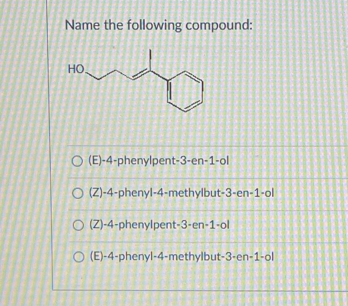 Name the following compound:
HO.
mem
O (E)-4-phenylpent-3-en-1-ol
O(Z)-4-phenyl-4-methylbut-3-en-1-ol
O (Z)-4-phenylpent-3-en-1-ol
O (E)-4-phenyl-4-methylbut-3-en-1-ol
The pink come in
m
AND
A
1300 300- 2000 20
20