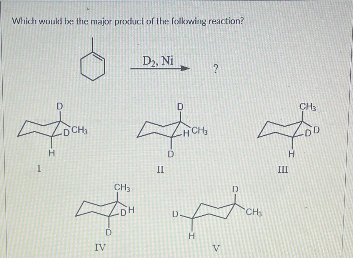 Which would be the major product of the following reaction?
6
I
CH3
conto per pote
CH3
H CH3
DD
H
D
H
III
IV
D₂, Ni
CH3
II
?
H
V
CH3