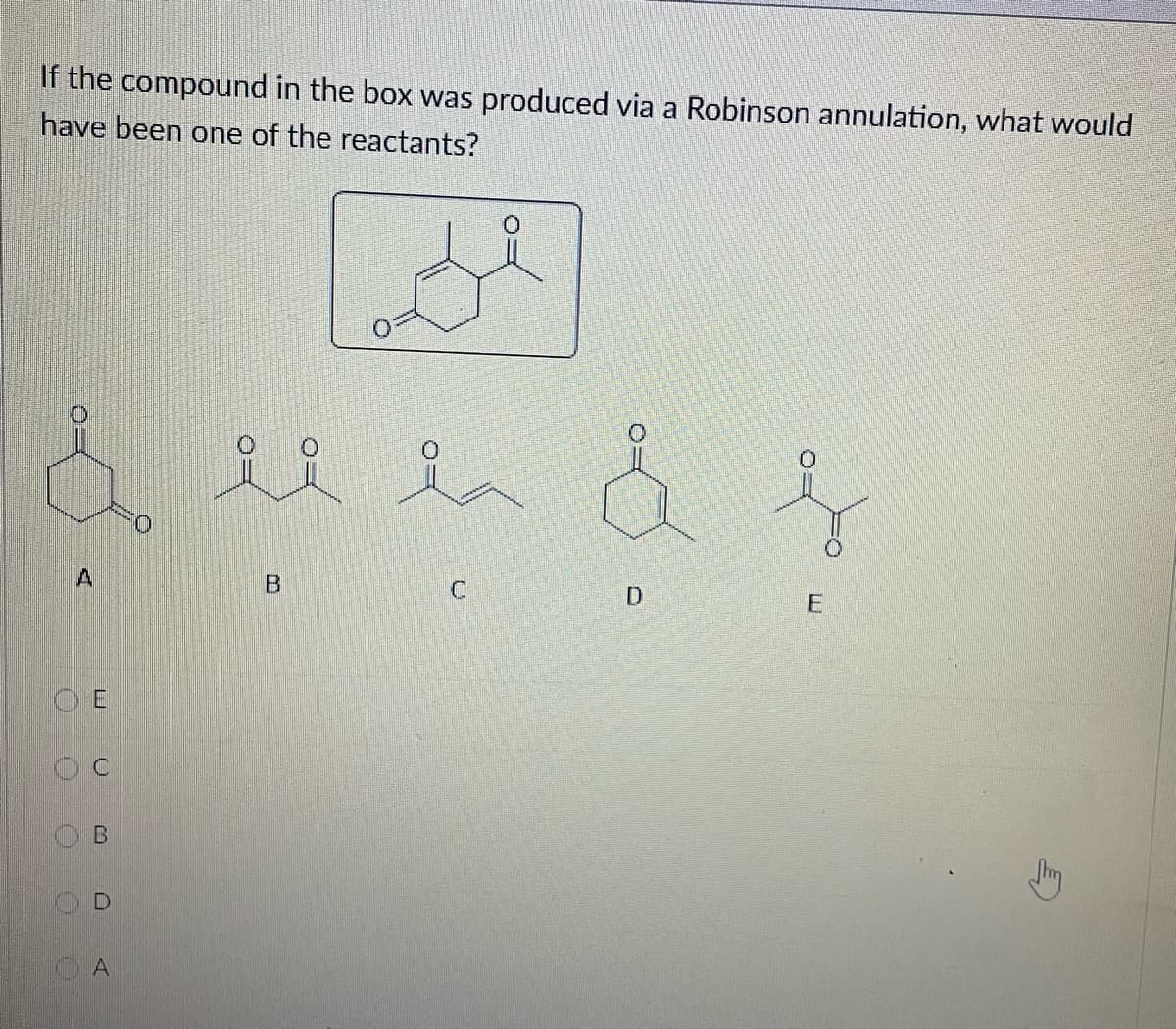 If the compound in the box was produced via a Robinson annulation, what would
have been one of the reactants?
& ll l & f
la
A
OE
B
A
B
O
C
D
E