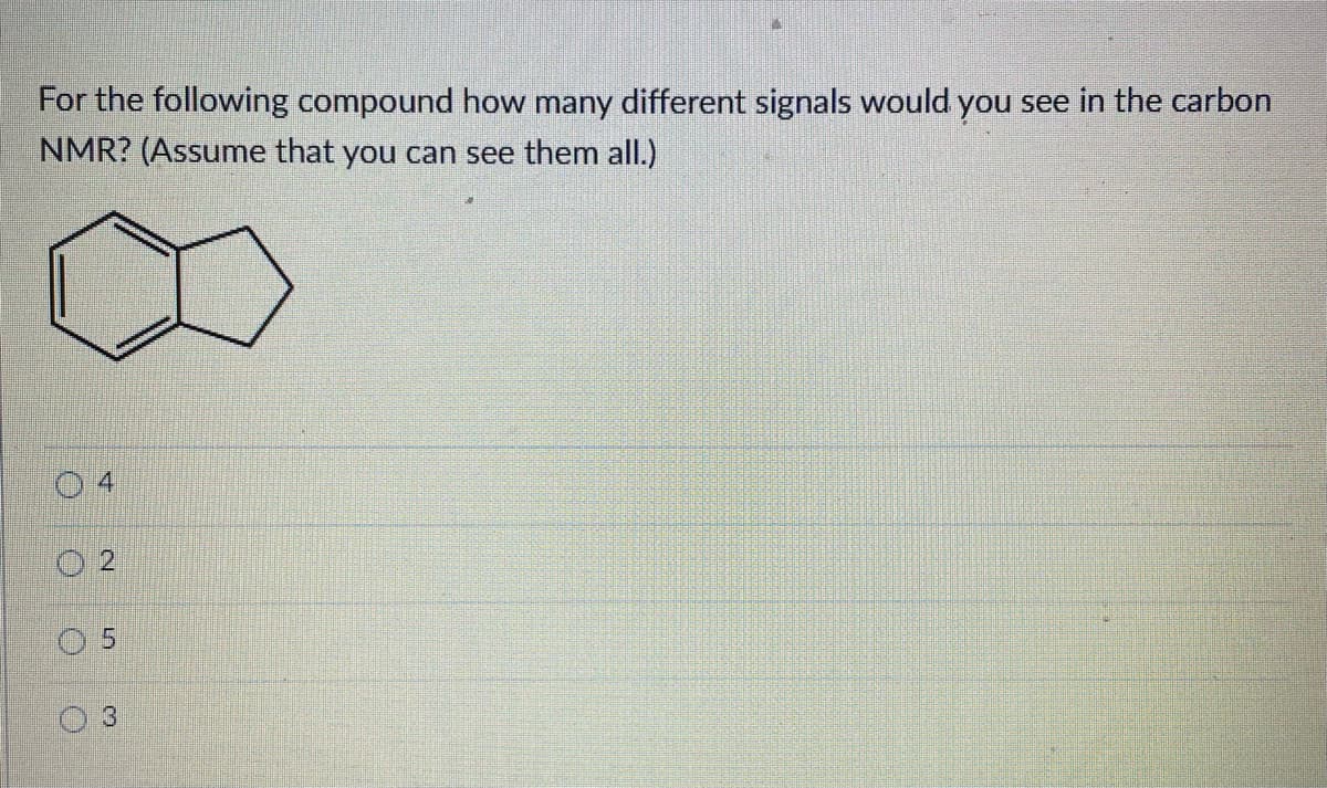 For the following compound how many different signals would you see in the carbon
NMR? (Assume that you can see them all.)
04
N
5
3