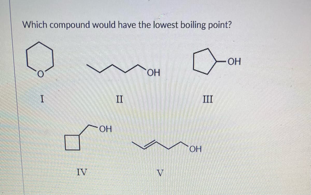 Which compound would have the lowest boiling point?
I
IV
OH
II
OH
V
OH
III
- OH