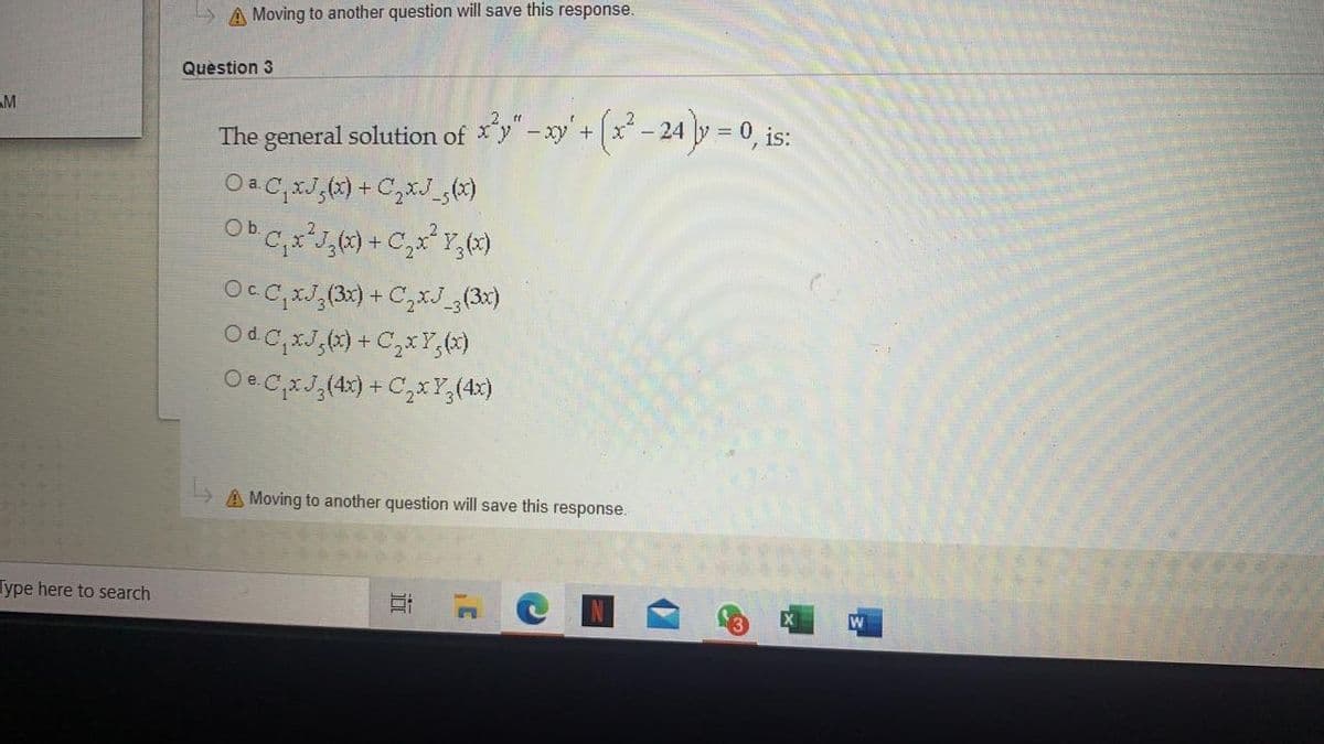 > A Moving to another question will save this response.
Question 3
AM
The general solution of y"-xy'+ (x- 24 y = 0, is:
Oa C,xJ,(x) + C,xJ_,x)
Ob.
OcC,,(3x) + C,xJ_(3x)
Od C;xJ,) + C,xY,(x)
Oe C,xJ,(4x) + C,x Y,(4x)
A Moving to another question will save this response.
Type here to search
