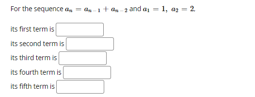 For the sequence an = an-1+ an - 2 and a1 = 1, az = 2.
its first term is
its second term is
its third term is
its fourth term is
its fifth term is
