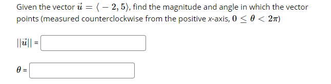 Given the vector i = ( – 2, 5), find the magnitude and angle in which the vector
points (measured counterclockwise from the positive x-axis, 0 < 0 < 2n)
||ú|| =
0 =
