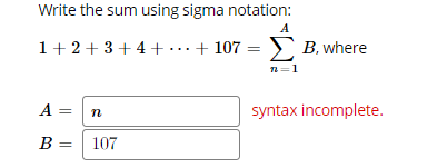 Write the sum using sigma notation:
1+ 2 +3+ 4 + ...+ 107 = B, where
A = n
syntax incomplete.
B =
107
