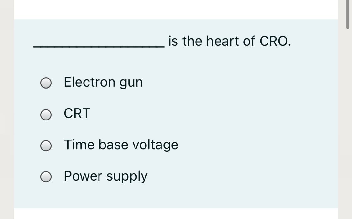 is the heart of CRO.
O Electron gun
O CRT
O Time base voltage
O Power supply
