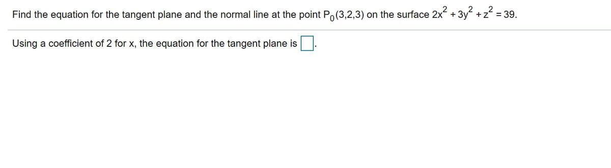 Find the equation for the tangent plane and the normal line at the point Po(3,2,3) on the surface 2x + 3y +z = 39.
Using a coefficient of 2 for x, the equation for the tangent plane is
